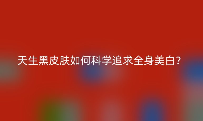 天生黑皮肤如何科学追求全身美白？