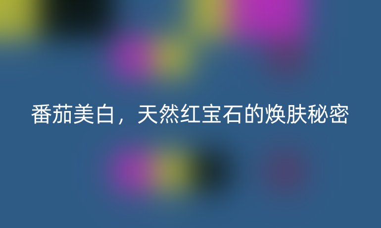 番茄美白,天然红宝石的焕肤秘密
