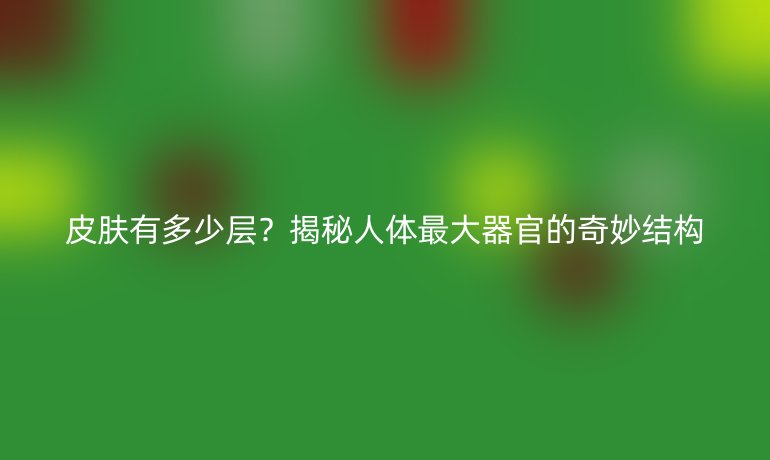 皮肤有多少层？揭秘人体最大器官的奇妙结构