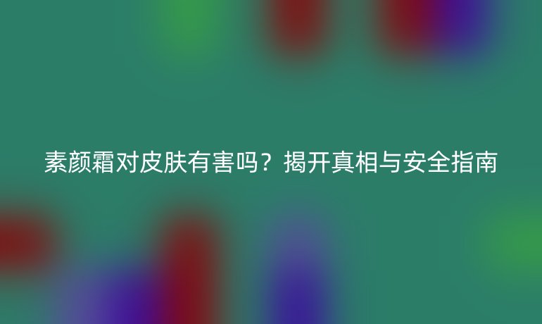 素颜霜对皮肤有害吗?揭开真相与安全指南