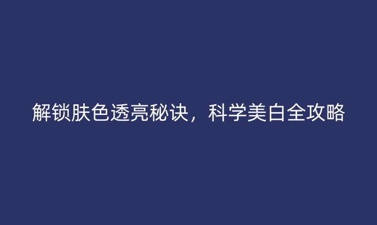解锁肤色透亮秘诀，科学美白全攻略