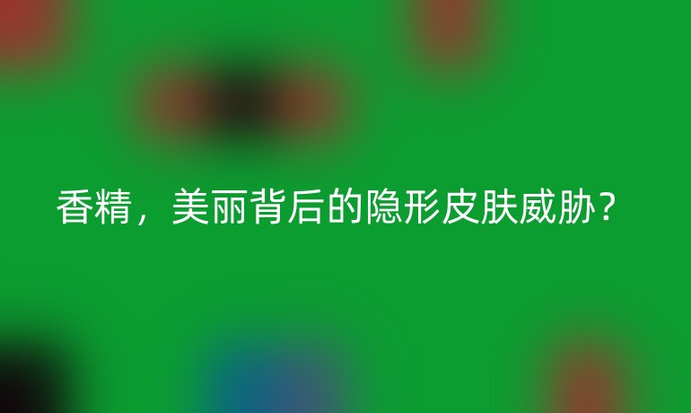 香精,美丽背后的隐形皮肤威胁?