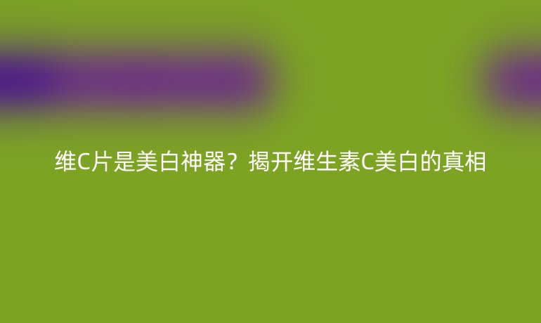 维C片是美白神器?揭开维生素C美白的真相