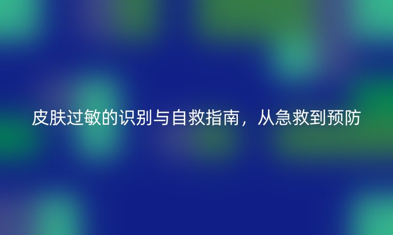 皮肤过敏的识别与自救指南，从急救到预防