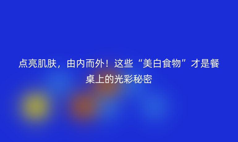 点亮肌肤，由内而外！这些“美白食物”才是餐桌上的光彩秘密