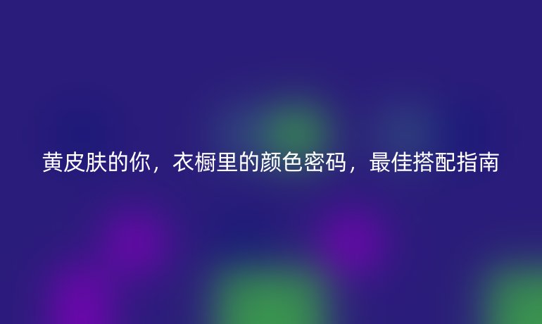 黄皮肤的你,衣橱里的颜色密码,最佳搭配指南