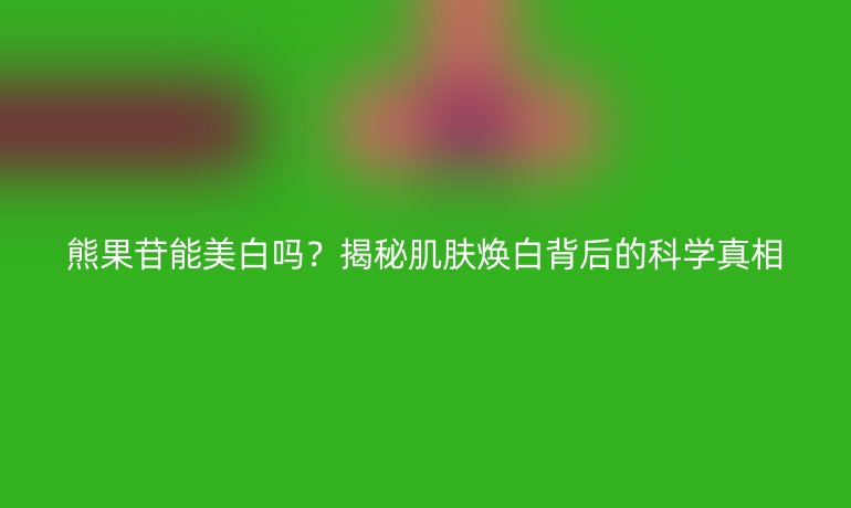 熊果苷能美白吗？揭秘肌肤焕白背后的科学真相