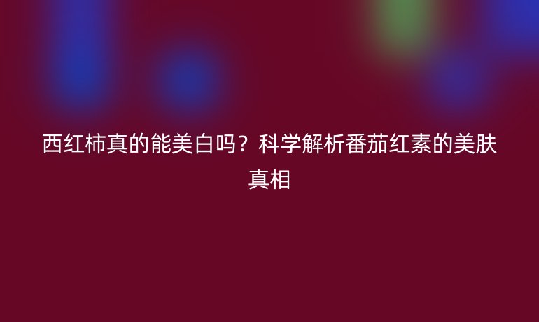 西红柿真的能美白吗？科学解析番茄红素的美肤真相
