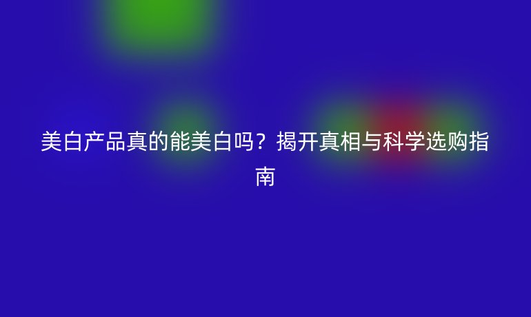 美白产品真的能美白吗?揭开真相与科学选购指南