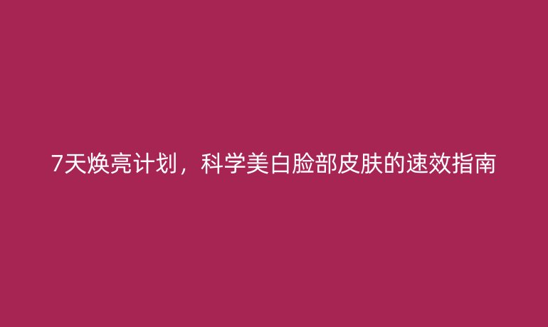 7天焕亮计划，科学美白脸部皮肤的速效指南