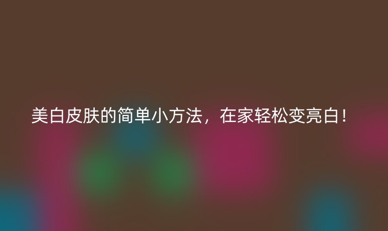 美白皮肤的简单小方法,在家轻松变亮白!