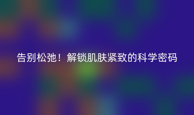 告别松弛!解锁肌肤紧致的科学密码