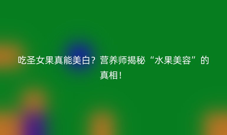 吃圣女果真能美白?营养师揭秘“水果美容”的真相!