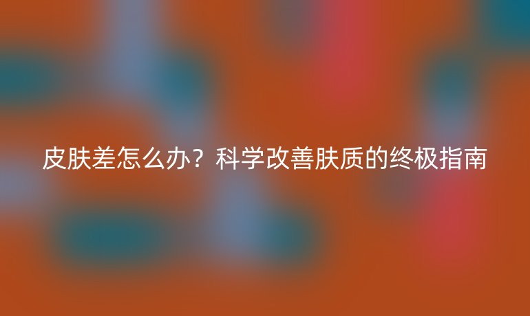 皮肤差怎么办?科学改善肤质的终极指南