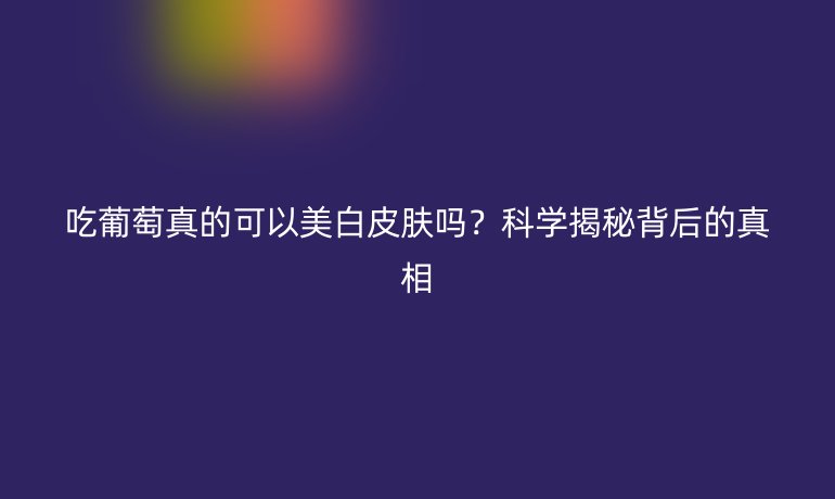 吃葡萄真的可以美白皮肤吗？科学揭秘背后的真相