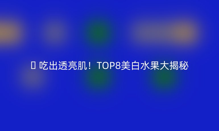 ✨ 吃出透亮肌！TOP8美白水果大揭秘
