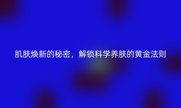 肌肤焕新的秘密，解锁科学养肤的黄金法则