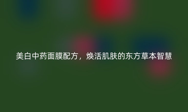 美白中药面膜配方，焕活肌肤的东方草本智慧