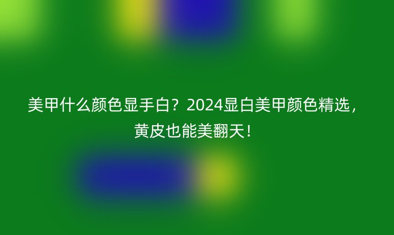 美甲什么颜色显手白?2024显白美甲颜色精选,黄皮也能美翻天!