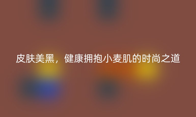 皮肤美黑，健康拥抱小麦肌的时尚之道