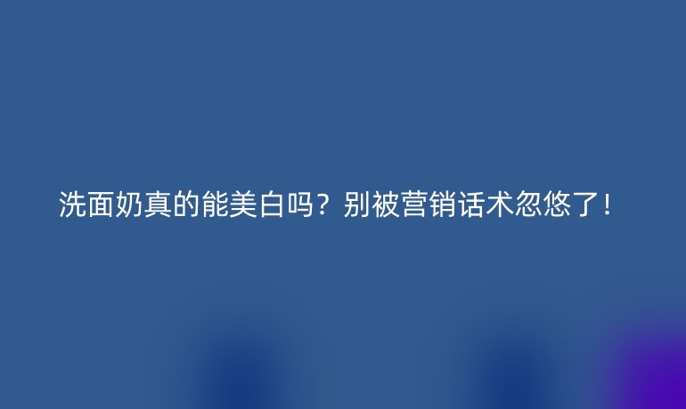 洗面奶真的能美白吗?别被营销话术忽悠了!