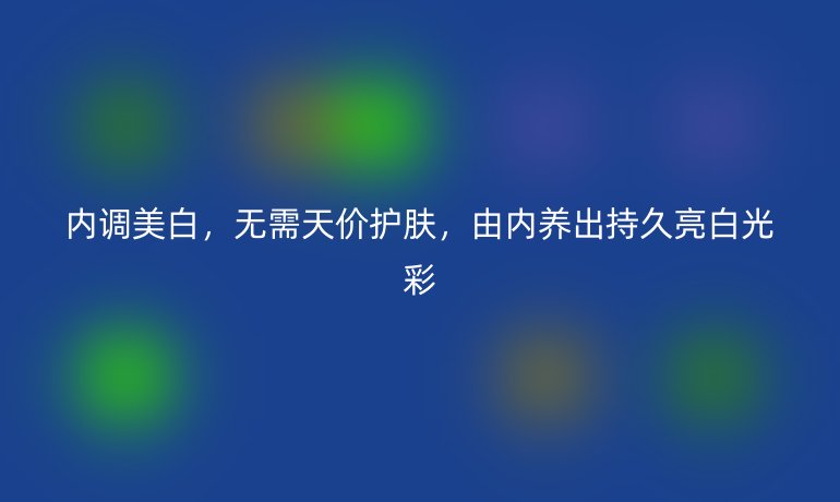 内调美白，无需天价护肤，由内养出持久亮白光彩