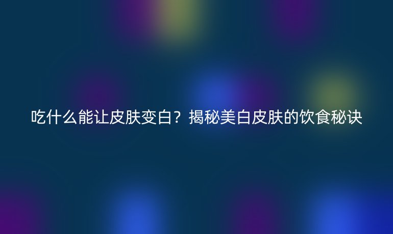 吃什么能让皮肤变白？揭秘美白皮肤的饮食秘诀