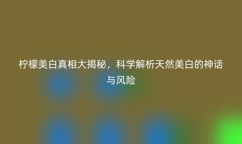 柠檬美白真相大揭秘,科学解析天然美白的神话与风险