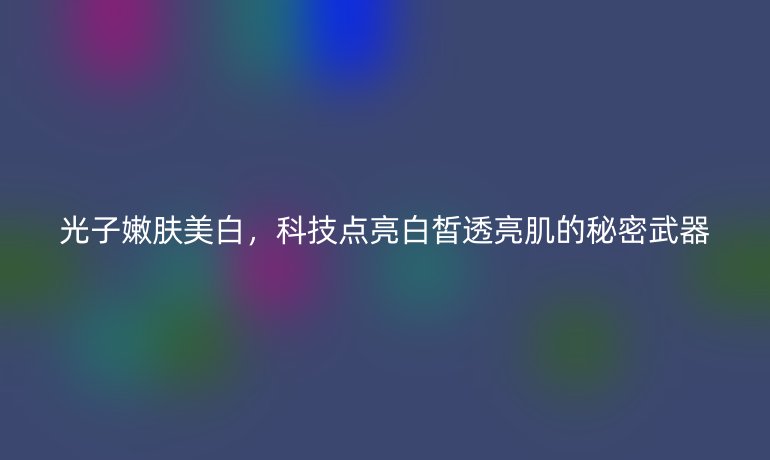 光子嫩肤美白，科技点亮白皙透亮肌的秘密武器