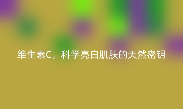 维生素C,科学亮白肌肤的天然密钥