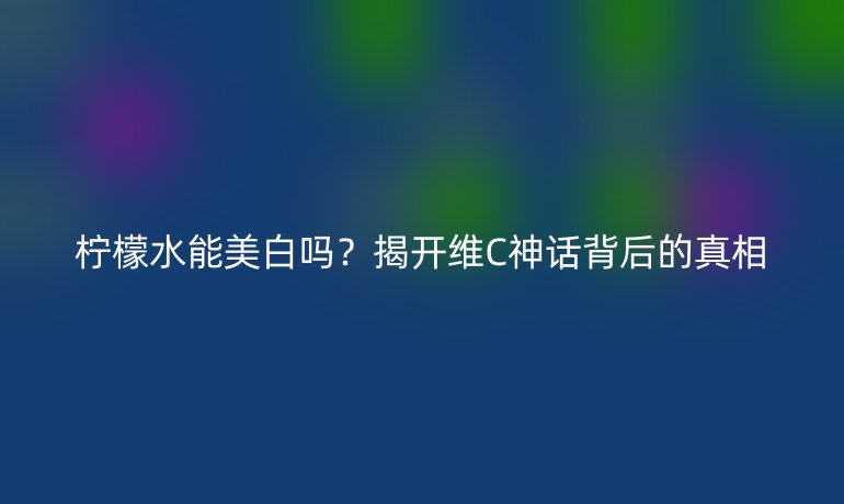柠檬水能美白吗?揭开维C神话背后的真相