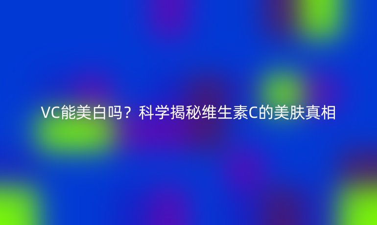 VC能美白吗?科学揭秘维生素C的美肤真相
