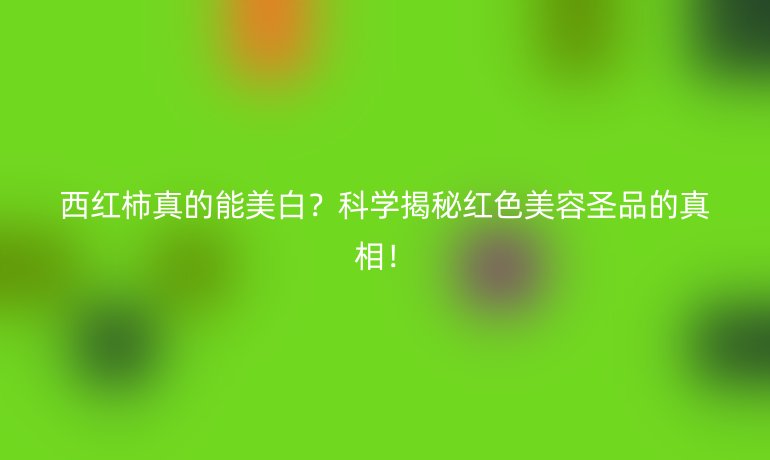 西红柿真的能美白？科学揭秘红色美容圣品的真相！