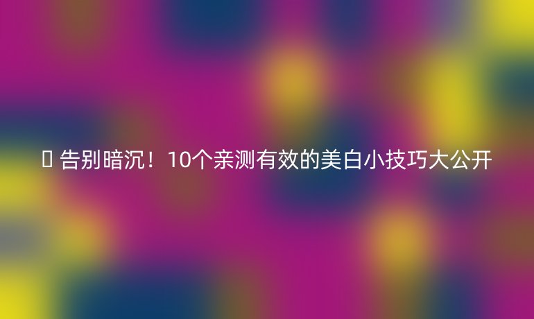 🌟 告别暗沉!10个亲测有效的美白小技巧大公开