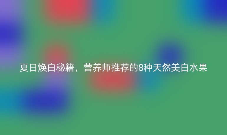 夏日焕白秘籍,营养师推荐的8种天然美白水果