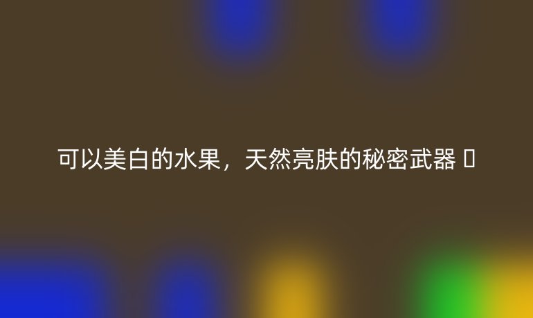 可以美白的水果,天然亮肤的秘密武器 🌟