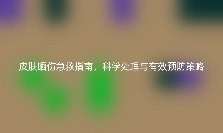 皮肤晒伤急救指南,科学处理与有效预防策略