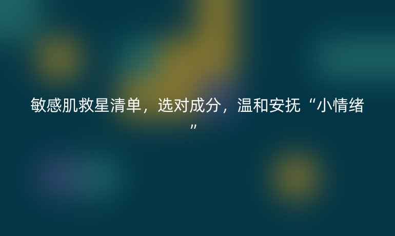 敏感肌救星清单,选对成分,温和安抚“小情绪”