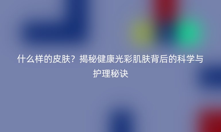 什么样的皮肤?揭秘健康光彩肌肤背后的科学与护理秘诀