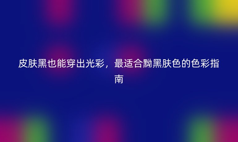 皮肤黑也能穿出光彩,最适合黝黑肤色的色彩指南