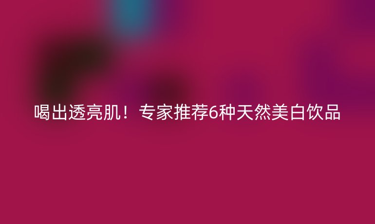 喝出透亮肌!专家推荐6种天然美白饮品