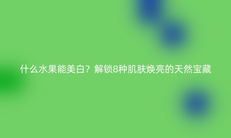 什么水果能美白?解锁8种肌肤焕亮的天然宝藏