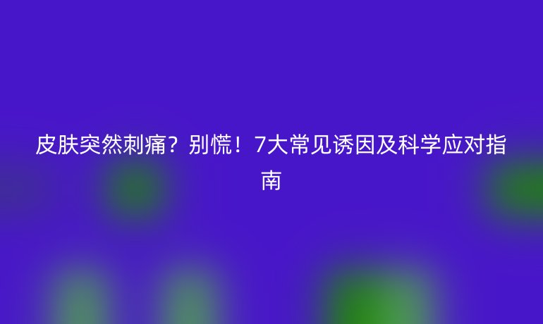 皮肤突然刺痛?别慌!7大常见诱因及科学应对指南