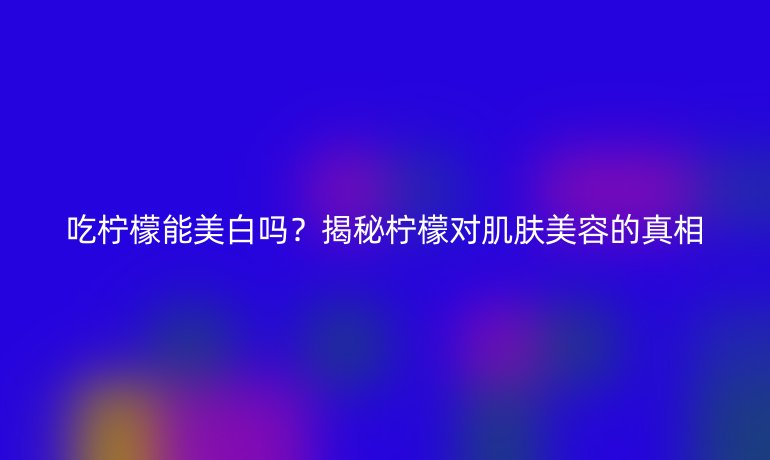吃柠檬能美白吗?揭秘柠檬对肌肤美容的真相