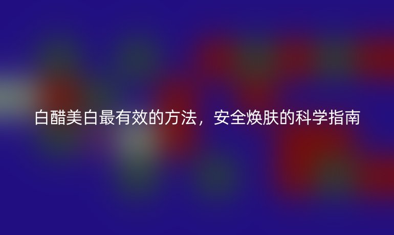 白醋美白最有效的方法,安全焕肤的科学指南