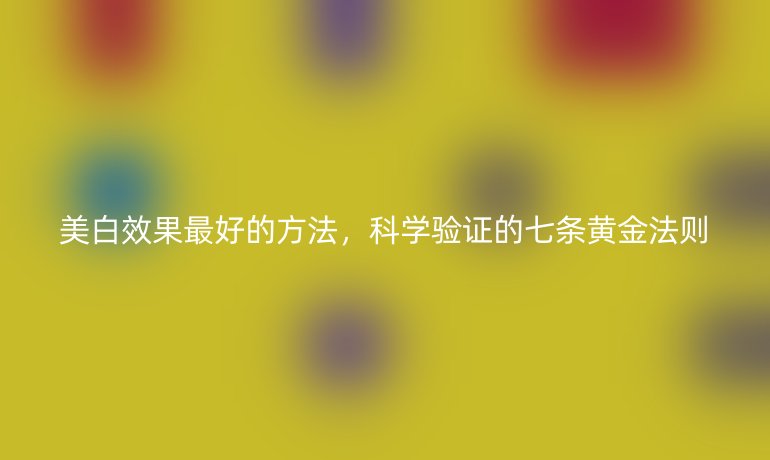 美白效果最好的方法,科学验证的七条黄金法则