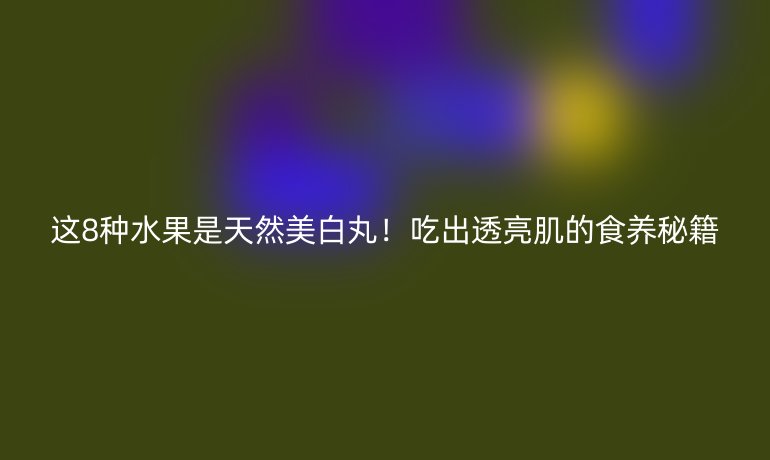 这8种水果是天然美白丸!吃出透亮肌的食养秘籍