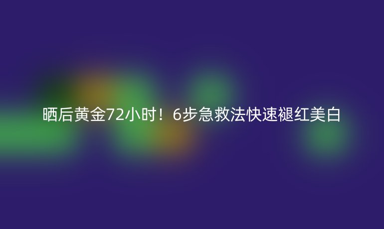 晒后黄金72小时！6步急救法快速褪红美白