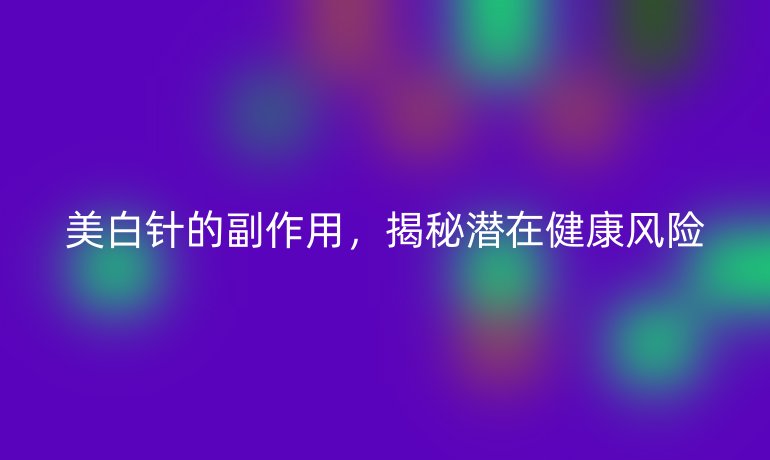 美白针的副作用,揭秘潜在健康风险