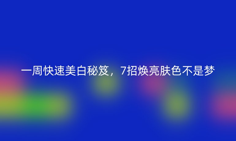 一周快速美白秘笈，7招焕亮肤色不是梦